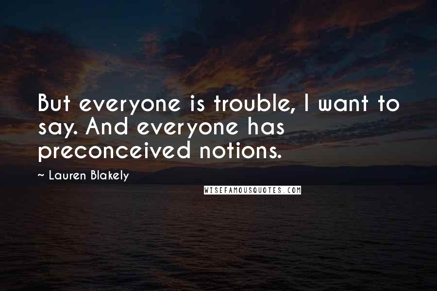 Lauren Blakely Quotes: But everyone is trouble, I want to say. And everyone has preconceived notions.