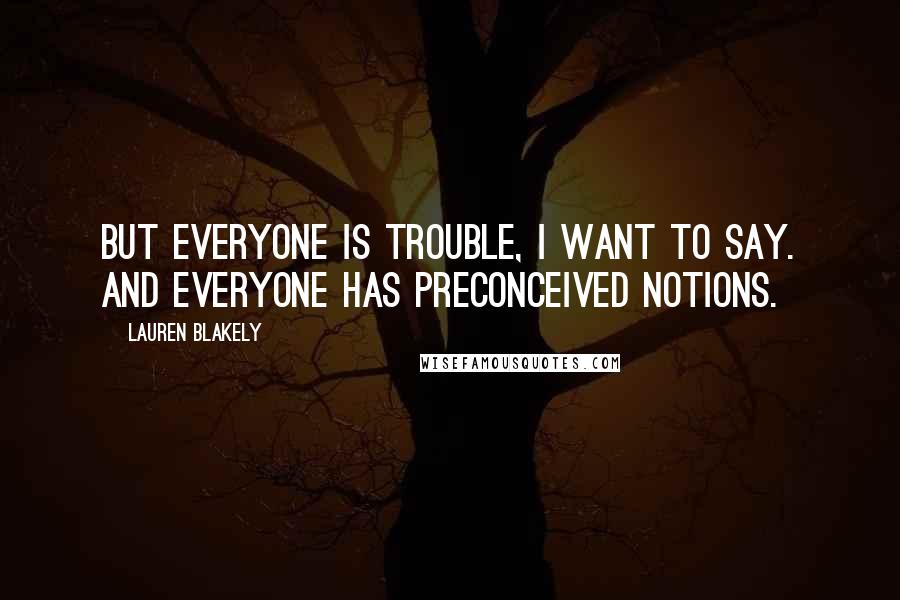 Lauren Blakely Quotes: But everyone is trouble, I want to say. And everyone has preconceived notions.