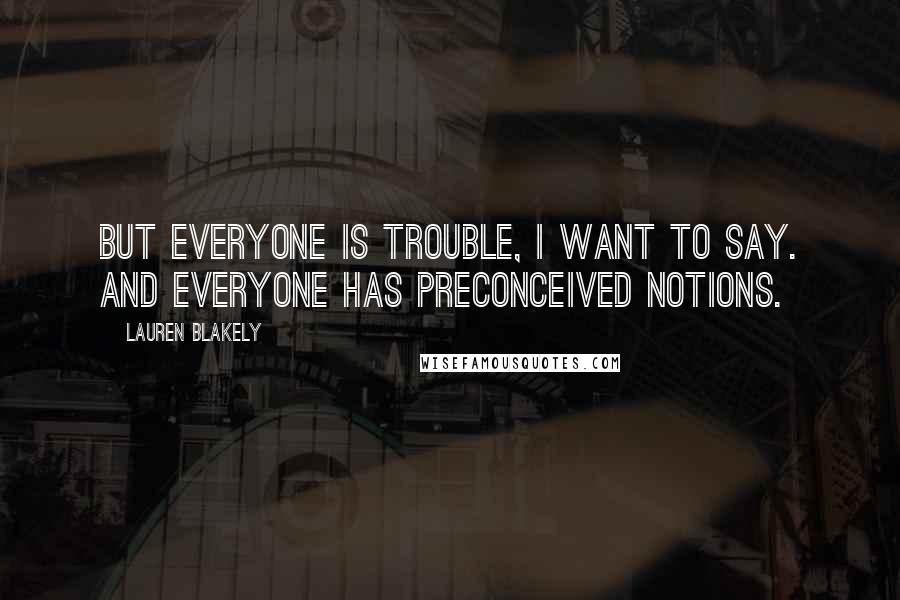 Lauren Blakely Quotes: But everyone is trouble, I want to say. And everyone has preconceived notions.