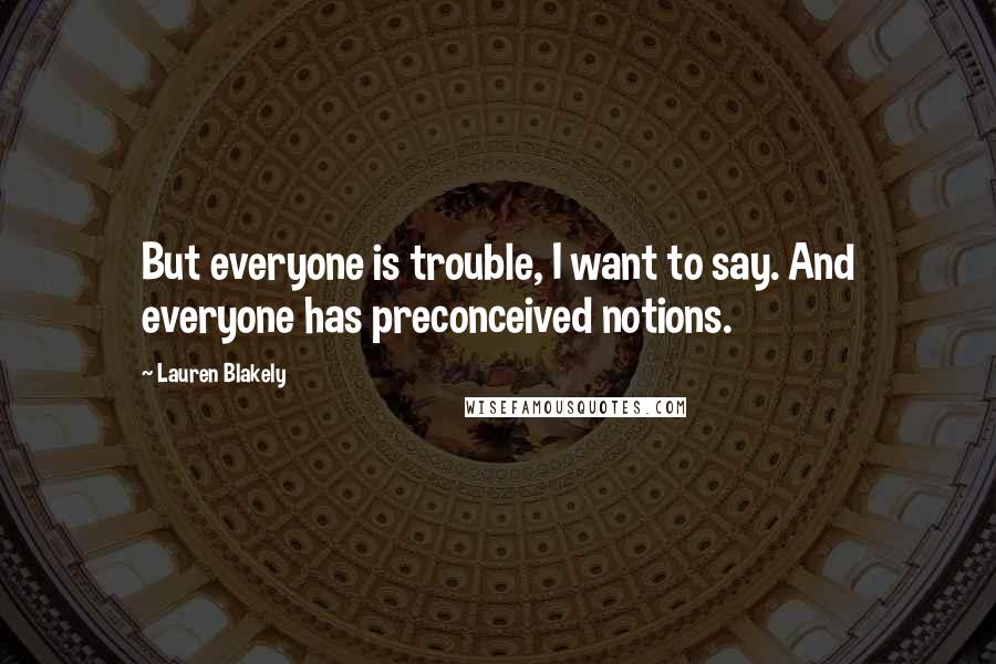 Lauren Blakely Quotes: But everyone is trouble, I want to say. And everyone has preconceived notions.