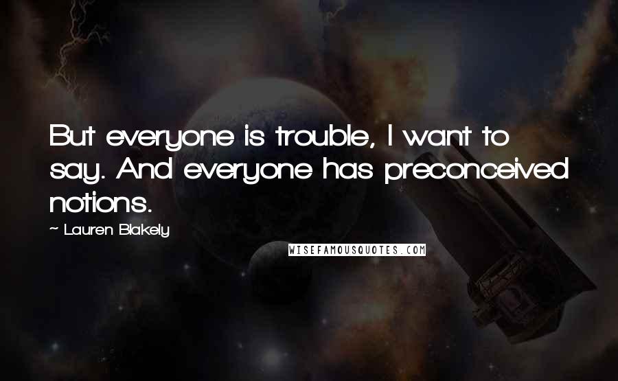 Lauren Blakely Quotes: But everyone is trouble, I want to say. And everyone has preconceived notions.