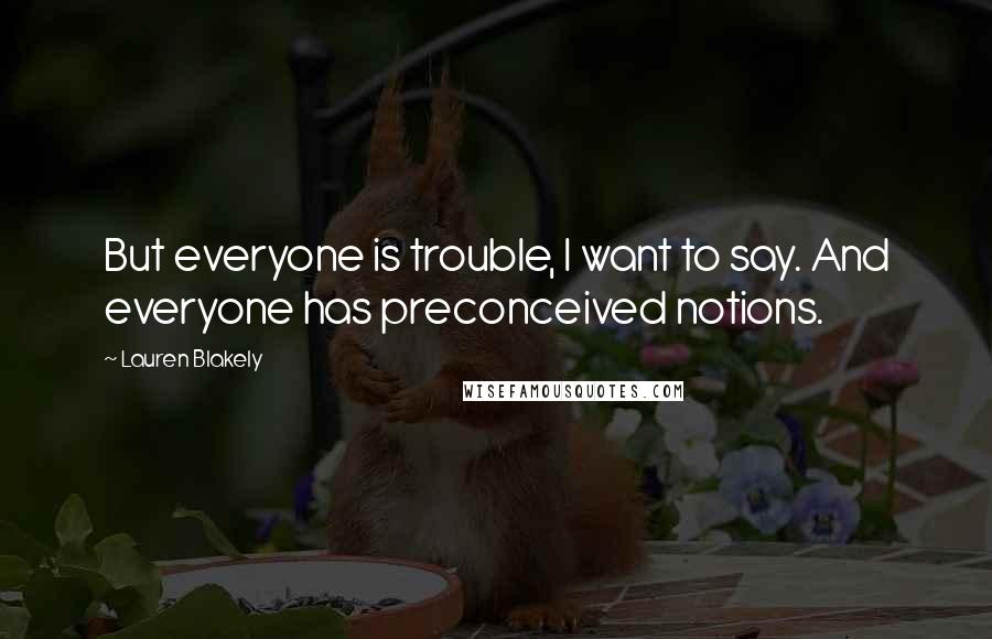 Lauren Blakely Quotes: But everyone is trouble, I want to say. And everyone has preconceived notions.