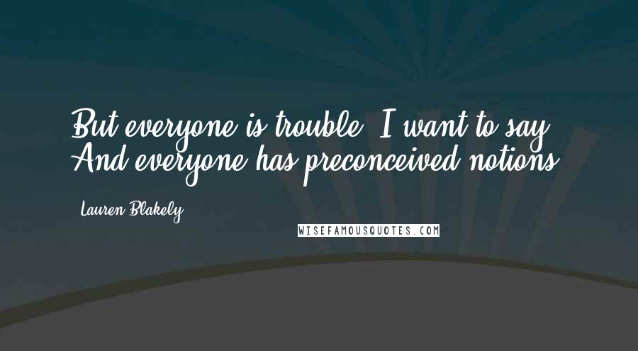 Lauren Blakely Quotes: But everyone is trouble, I want to say. And everyone has preconceived notions.