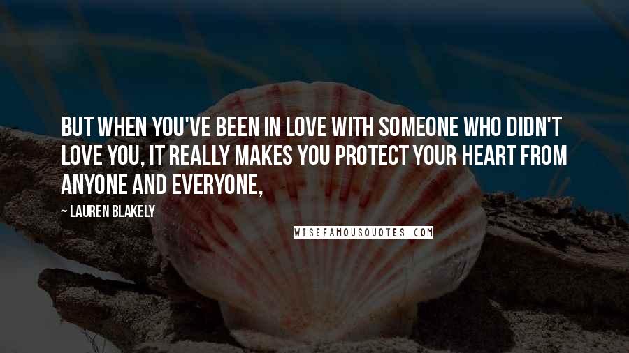 Lauren Blakely Quotes: But when you've been in love with someone who didn't love you, it really makes you protect your heart from anyone and everyone,