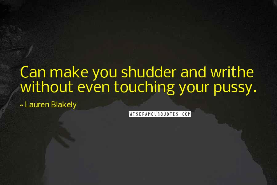 Lauren Blakely Quotes: Can make you shudder and writhe without even touching your pussy.