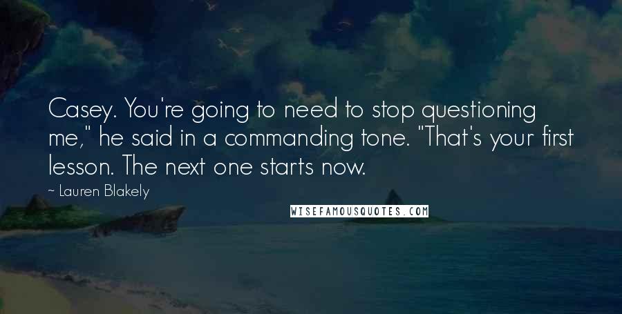 Lauren Blakely Quotes: Casey. You're going to need to stop questioning me," he said in a commanding tone. "That's your first lesson. The next one starts now.