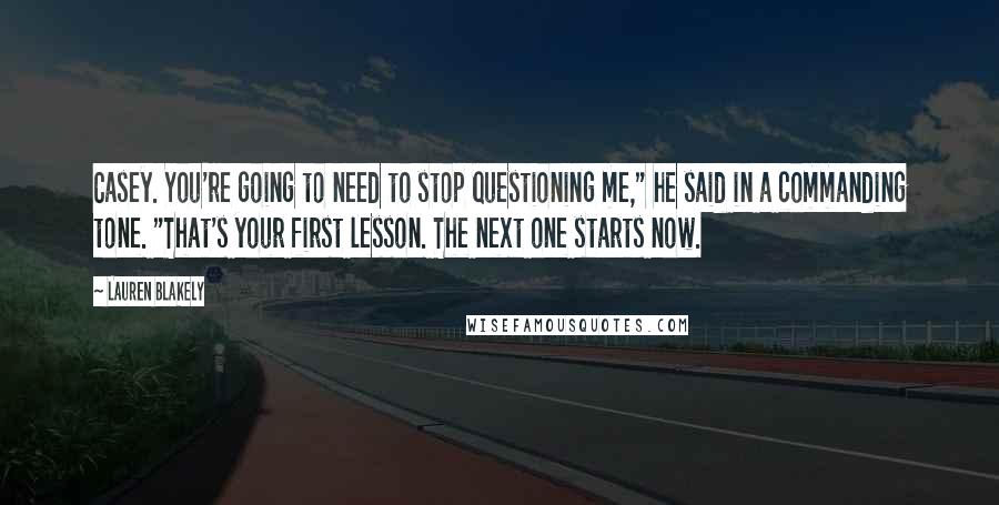Lauren Blakely Quotes: Casey. You're going to need to stop questioning me," he said in a commanding tone. "That's your first lesson. The next one starts now.