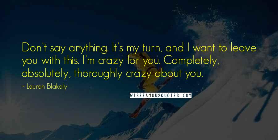 Lauren Blakely Quotes: Don't say anything. It's my turn, and I want to leave you with this. I'm crazy for you. Completely, absolutely, thoroughly crazy about you.