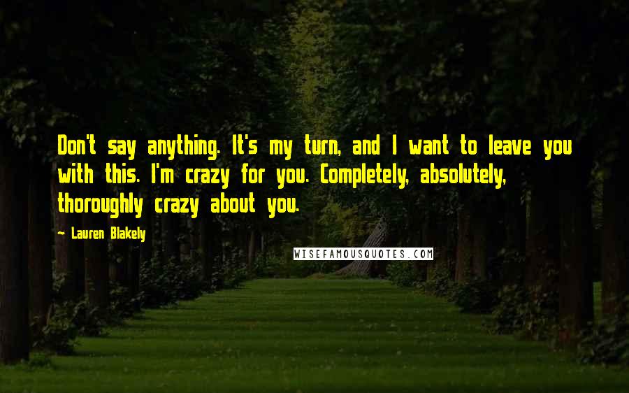 Lauren Blakely Quotes: Don't say anything. It's my turn, and I want to leave you with this. I'm crazy for you. Completely, absolutely, thoroughly crazy about you.