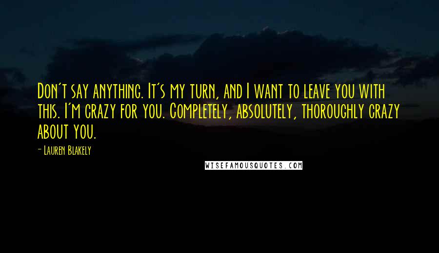 Lauren Blakely Quotes: Don't say anything. It's my turn, and I want to leave you with this. I'm crazy for you. Completely, absolutely, thoroughly crazy about you.