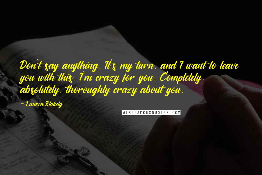 Lauren Blakely Quotes: Don't say anything. It's my turn, and I want to leave you with this. I'm crazy for you. Completely, absolutely, thoroughly crazy about you.