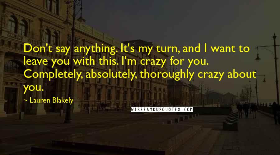Lauren Blakely Quotes: Don't say anything. It's my turn, and I want to leave you with this. I'm crazy for you. Completely, absolutely, thoroughly crazy about you.