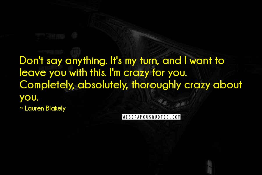 Lauren Blakely Quotes: Don't say anything. It's my turn, and I want to leave you with this. I'm crazy for you. Completely, absolutely, thoroughly crazy about you.