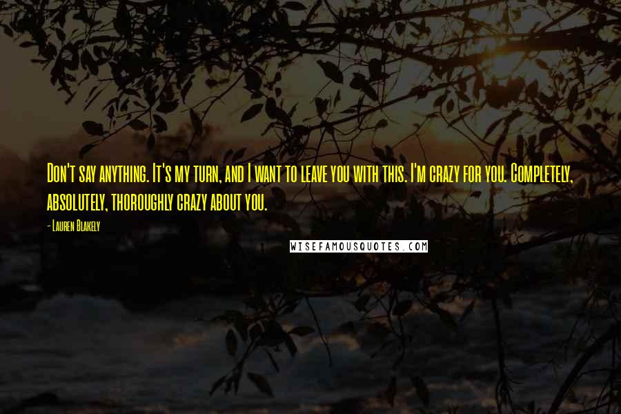 Lauren Blakely Quotes: Don't say anything. It's my turn, and I want to leave you with this. I'm crazy for you. Completely, absolutely, thoroughly crazy about you.