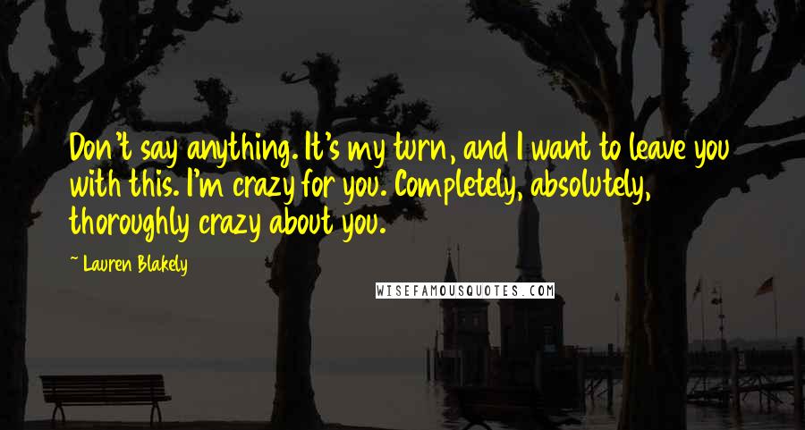 Lauren Blakely Quotes: Don't say anything. It's my turn, and I want to leave you with this. I'm crazy for you. Completely, absolutely, thoroughly crazy about you.
