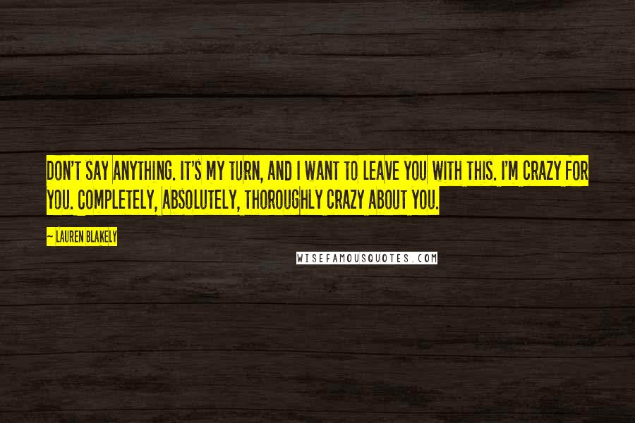 Lauren Blakely Quotes: Don't say anything. It's my turn, and I want to leave you with this. I'm crazy for you. Completely, absolutely, thoroughly crazy about you.