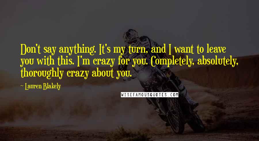 Lauren Blakely Quotes: Don't say anything. It's my turn, and I want to leave you with this. I'm crazy for you. Completely, absolutely, thoroughly crazy about you.