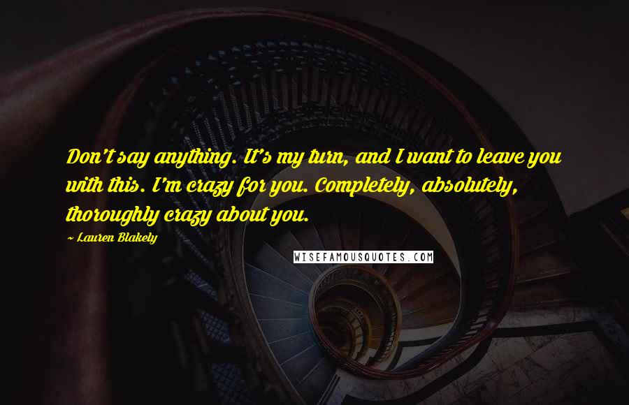 Lauren Blakely Quotes: Don't say anything. It's my turn, and I want to leave you with this. I'm crazy for you. Completely, absolutely, thoroughly crazy about you.