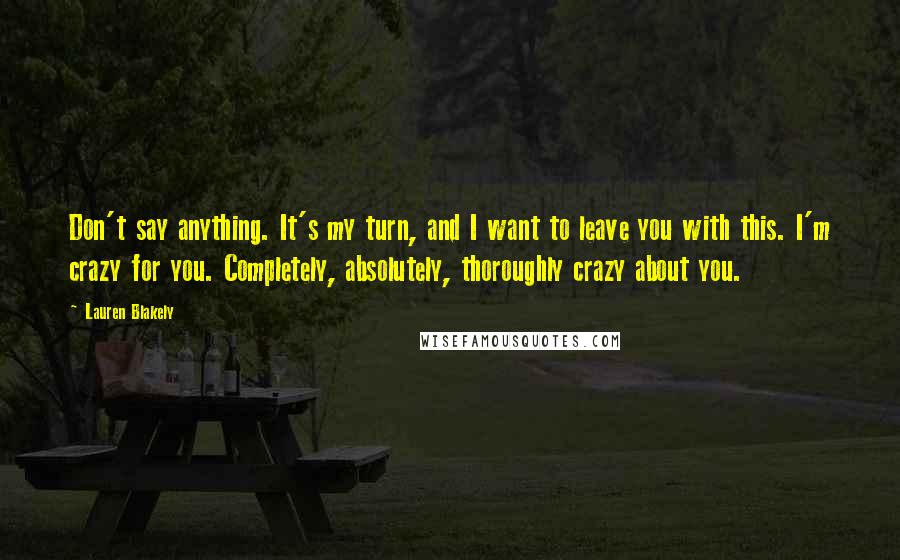 Lauren Blakely Quotes: Don't say anything. It's my turn, and I want to leave you with this. I'm crazy for you. Completely, absolutely, thoroughly crazy about you.
