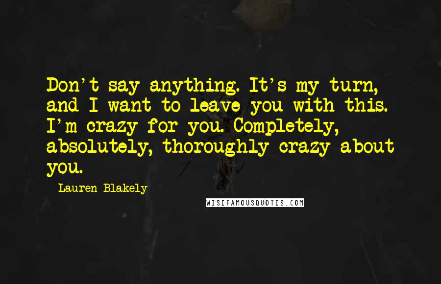 Lauren Blakely Quotes: Don't say anything. It's my turn, and I want to leave you with this. I'm crazy for you. Completely, absolutely, thoroughly crazy about you.