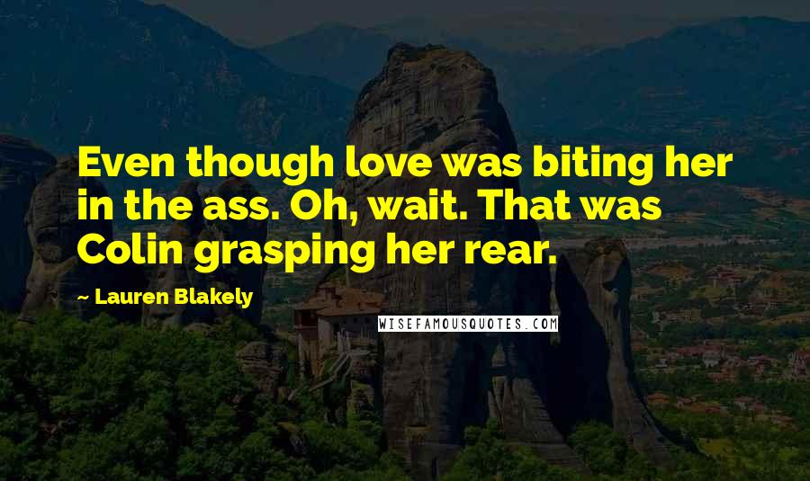 Lauren Blakely Quotes: Even though love was biting her in the ass. Oh, wait. That was Colin grasping her rear.