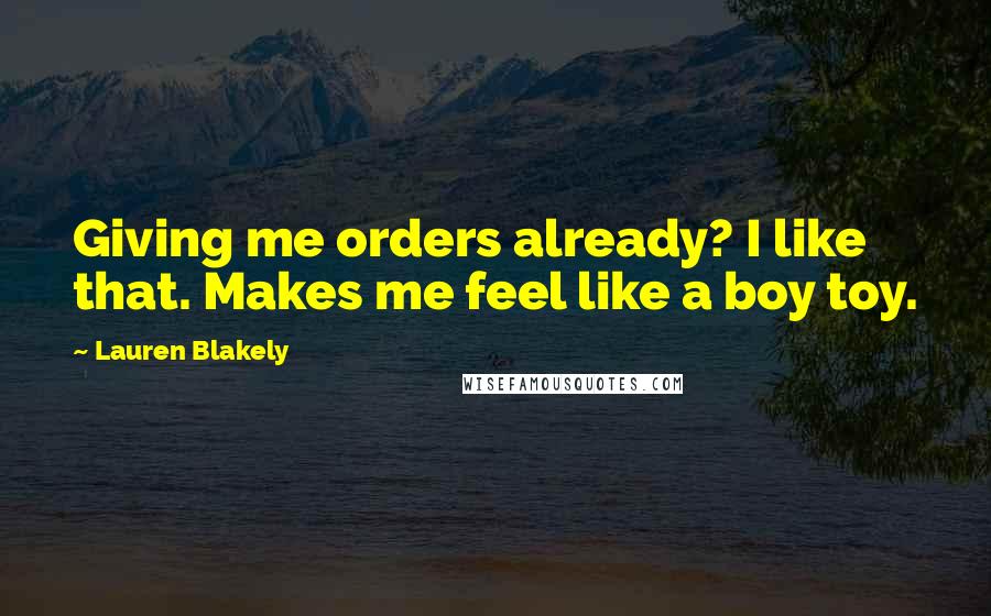 Lauren Blakely Quotes: Giving me orders already? I like that. Makes me feel like a boy toy.