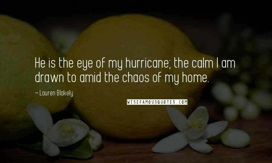 Lauren Blakely Quotes: He is the eye of my hurricane; the calm I am drawn to amid the chaos of my home.