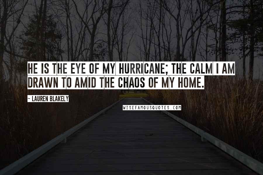 Lauren Blakely Quotes: He is the eye of my hurricane; the calm I am drawn to amid the chaos of my home.
