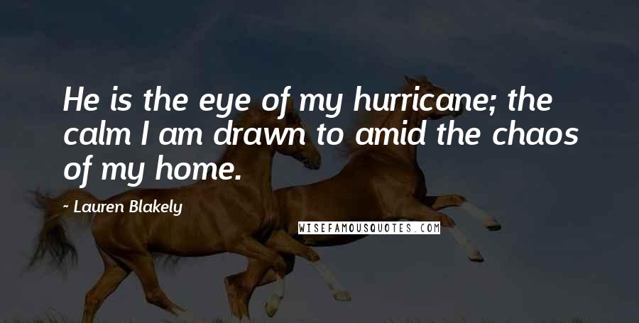 Lauren Blakely Quotes: He is the eye of my hurricane; the calm I am drawn to amid the chaos of my home.