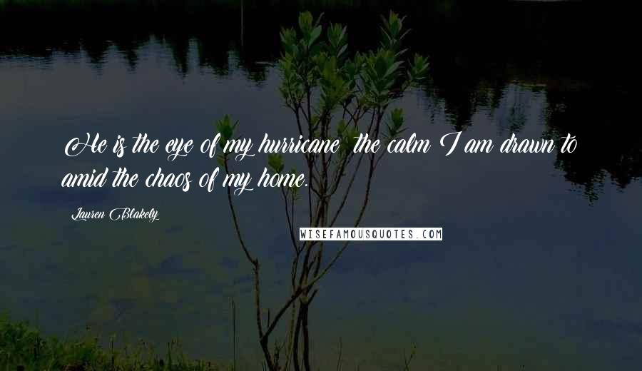 Lauren Blakely Quotes: He is the eye of my hurricane; the calm I am drawn to amid the chaos of my home.