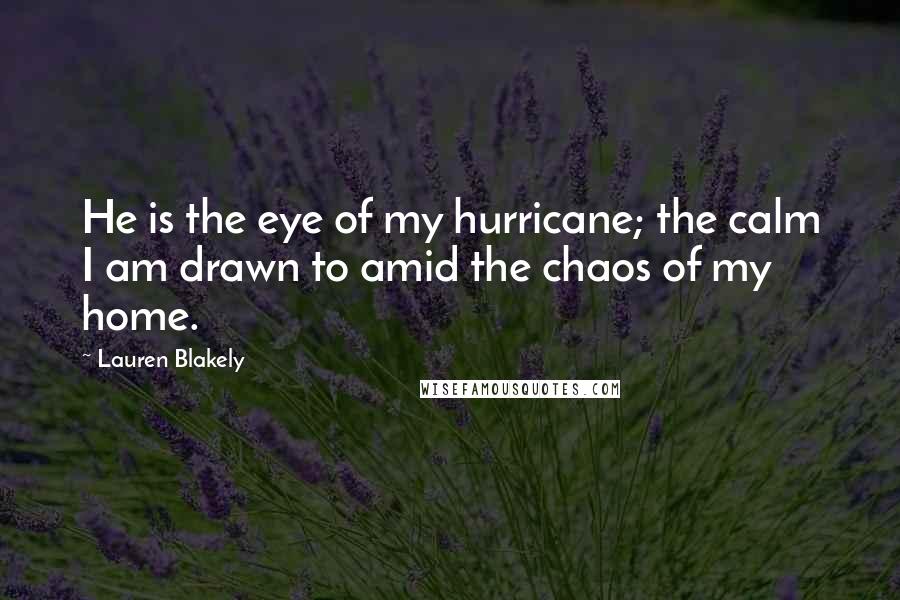 Lauren Blakely Quotes: He is the eye of my hurricane; the calm I am drawn to amid the chaos of my home.