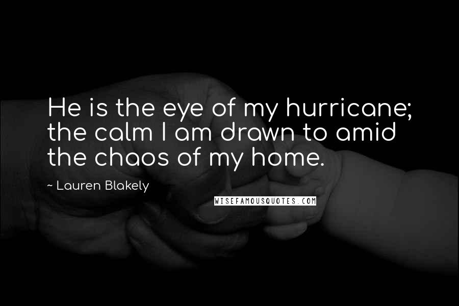 Lauren Blakely Quotes: He is the eye of my hurricane; the calm I am drawn to amid the chaos of my home.