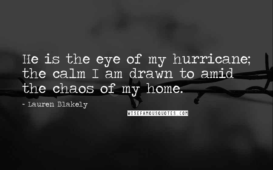 Lauren Blakely Quotes: He is the eye of my hurricane; the calm I am drawn to amid the chaos of my home.