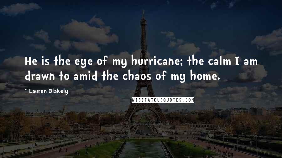 Lauren Blakely Quotes: He is the eye of my hurricane; the calm I am drawn to amid the chaos of my home.