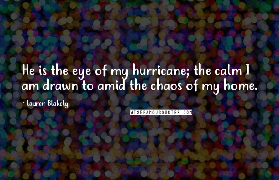Lauren Blakely Quotes: He is the eye of my hurricane; the calm I am drawn to amid the chaos of my home.