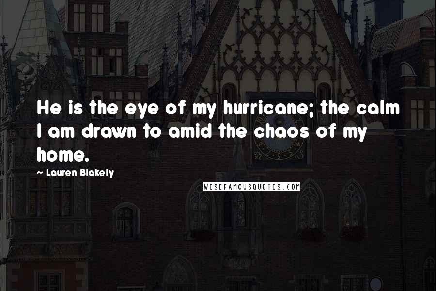 Lauren Blakely Quotes: He is the eye of my hurricane; the calm I am drawn to amid the chaos of my home.
