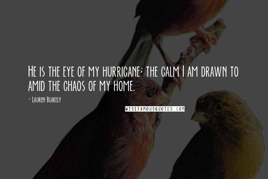 Lauren Blakely Quotes: He is the eye of my hurricane; the calm I am drawn to amid the chaos of my home.