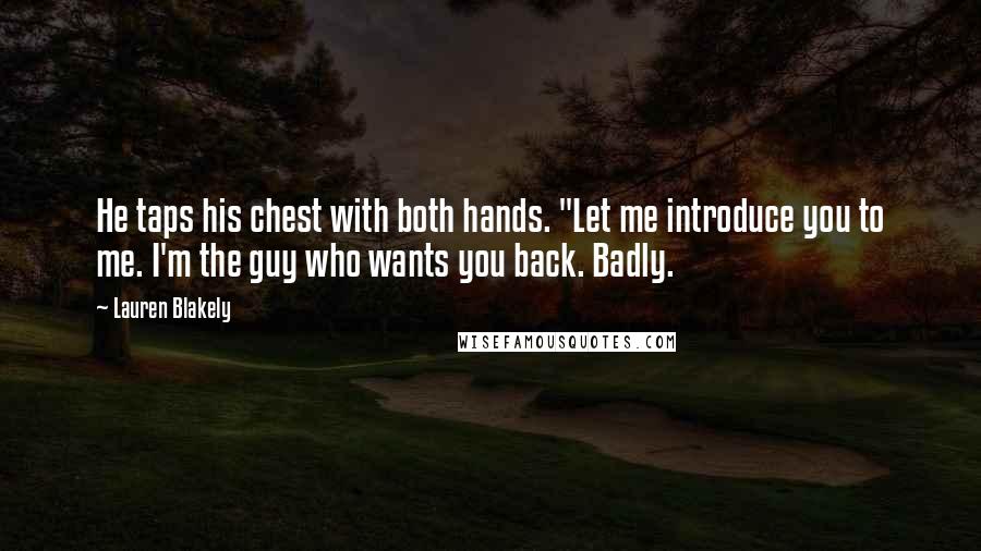 Lauren Blakely Quotes: He taps his chest with both hands. "Let me introduce you to me. I'm the guy who wants you back. Badly.
