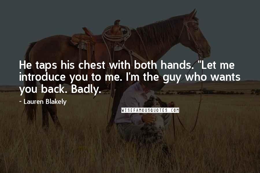 Lauren Blakely Quotes: He taps his chest with both hands. "Let me introduce you to me. I'm the guy who wants you back. Badly.