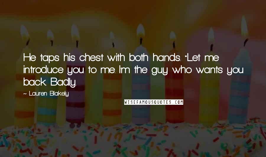 Lauren Blakely Quotes: He taps his chest with both hands. "Let me introduce you to me. I'm the guy who wants you back. Badly.