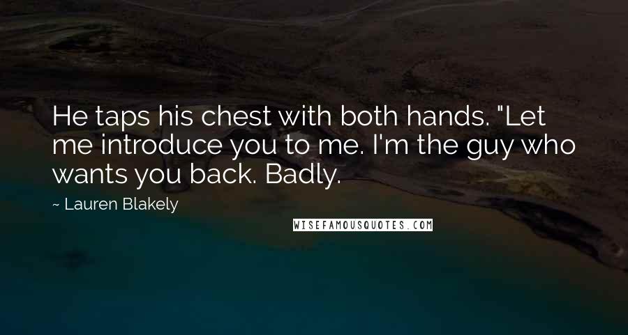 Lauren Blakely Quotes: He taps his chest with both hands. "Let me introduce you to me. I'm the guy who wants you back. Badly.