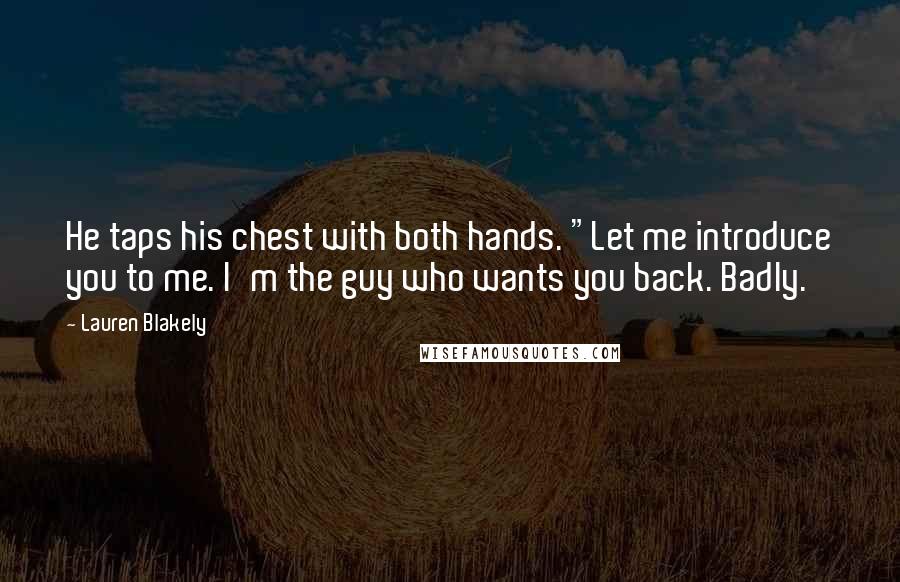Lauren Blakely Quotes: He taps his chest with both hands. "Let me introduce you to me. I'm the guy who wants you back. Badly.