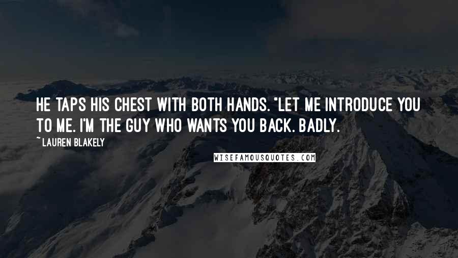 Lauren Blakely Quotes: He taps his chest with both hands. "Let me introduce you to me. I'm the guy who wants you back. Badly.