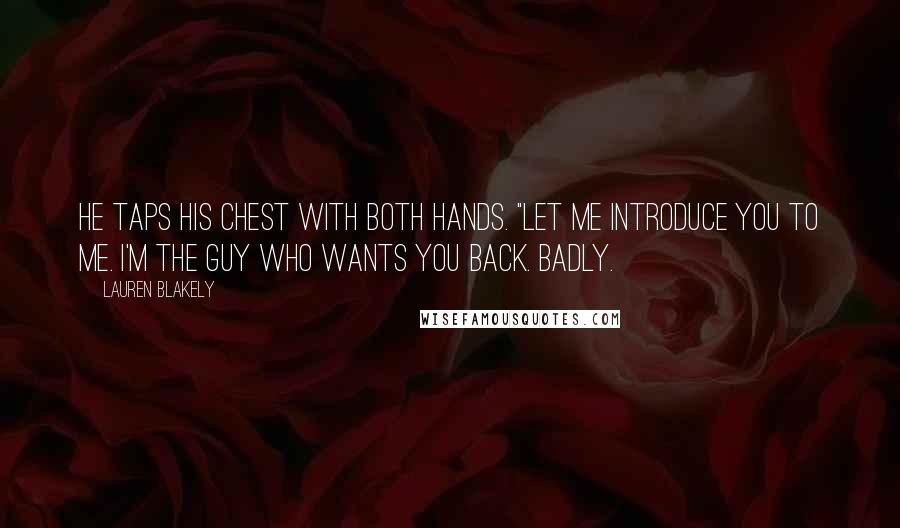 Lauren Blakely Quotes: He taps his chest with both hands. "Let me introduce you to me. I'm the guy who wants you back. Badly.