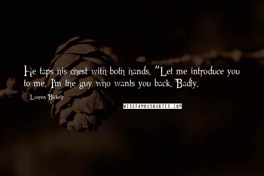 Lauren Blakely Quotes: He taps his chest with both hands. "Let me introduce you to me. I'm the guy who wants you back. Badly.