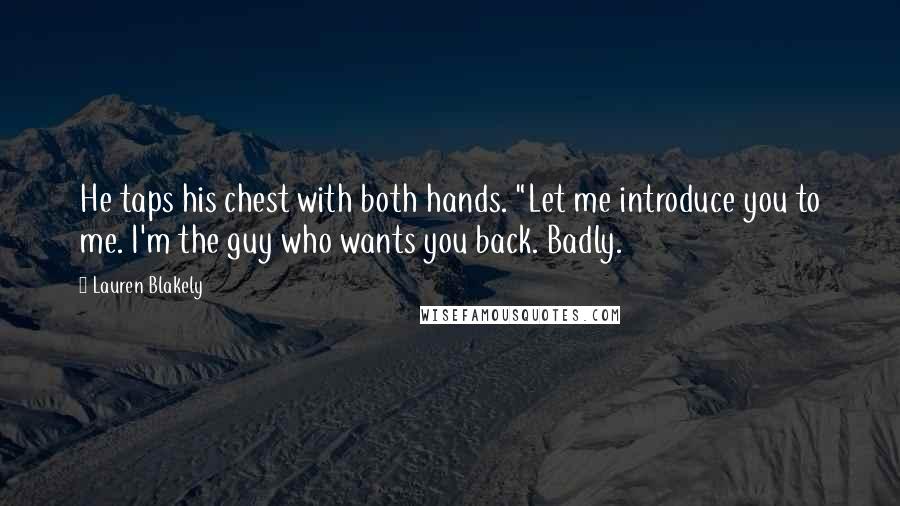 Lauren Blakely Quotes: He taps his chest with both hands. "Let me introduce you to me. I'm the guy who wants you back. Badly.