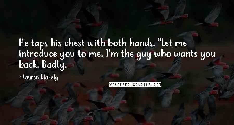 Lauren Blakely Quotes: He taps his chest with both hands. "Let me introduce you to me. I'm the guy who wants you back. Badly.