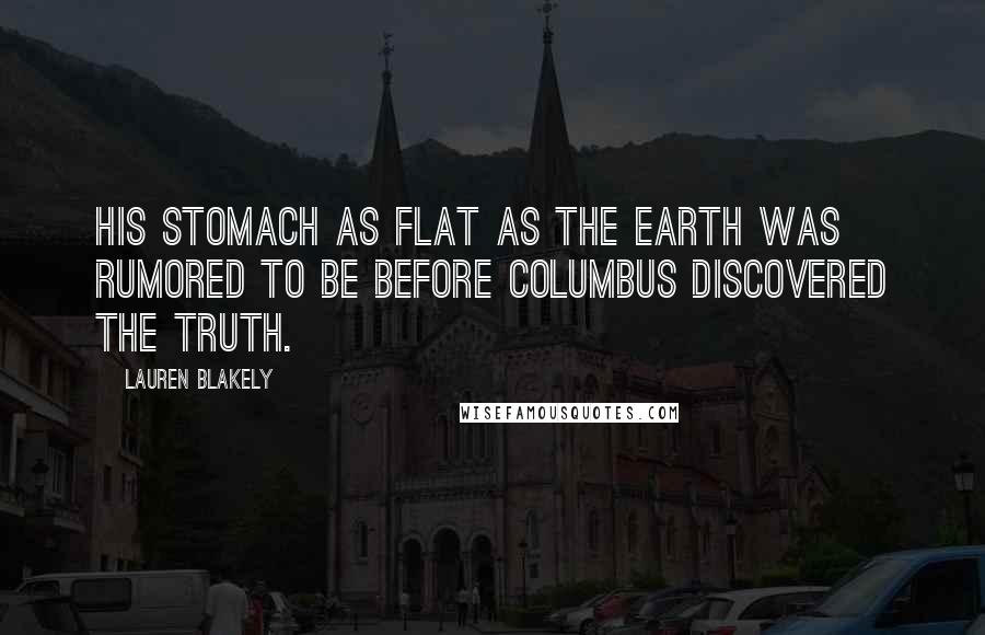 Lauren Blakely Quotes: his stomach as flat as the earth was rumored to be before Columbus discovered the truth.