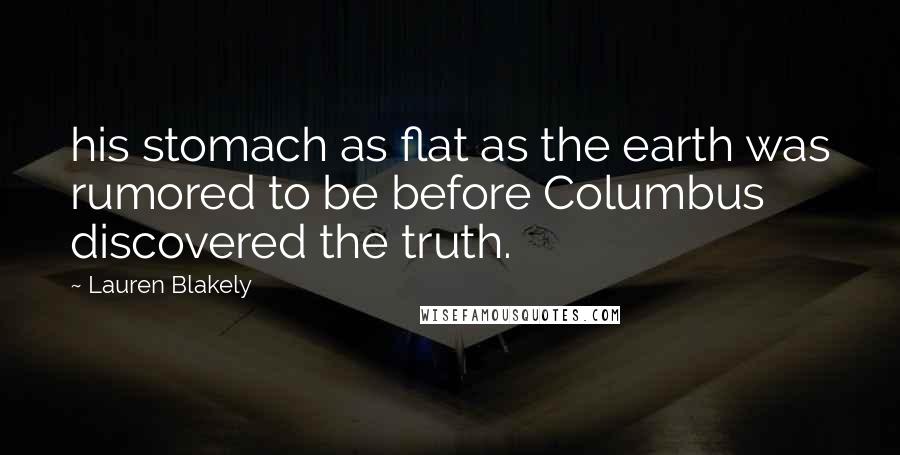 Lauren Blakely Quotes: his stomach as flat as the earth was rumored to be before Columbus discovered the truth.