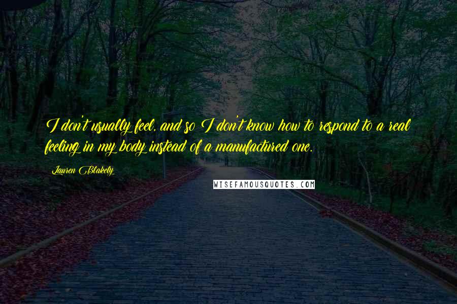 Lauren Blakely Quotes: I don't usually feel, and so I don't know how to respond to a real feeling in my body instead of a manufactured one.